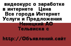 видеокурс о заработке в интернете › Цена ­ 970 - Все города Интернет » Услуги и Предложения   . Ненецкий АО,Тельвиска с.